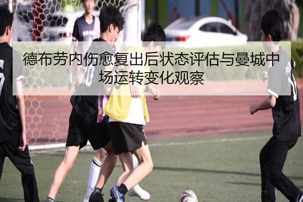 德布劳内伤愈复出后状态评估与曼城中场运转变化观察