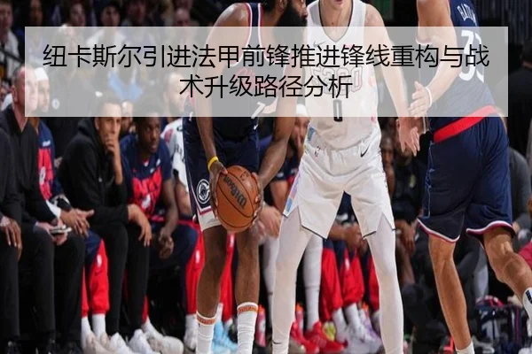 纽卡斯尔引进法甲前锋推进锋线重构与战术升级路径分析 | okooo