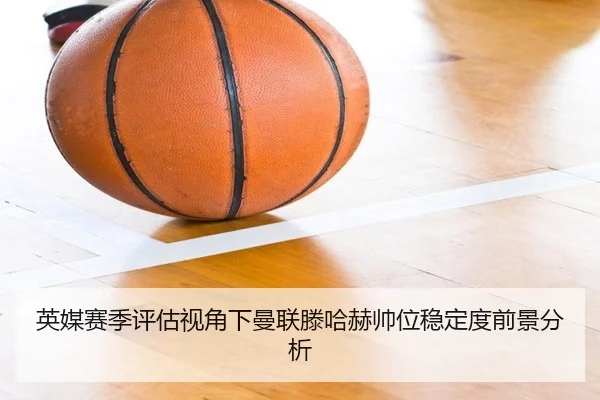 英媒赛季评估视角下曼联滕哈赫帅位稳定度前景分析
