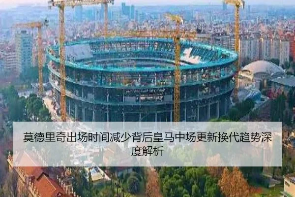 莫德里奇出场时间减少背后皇马中场更新换代趋势深度解析 | okooo