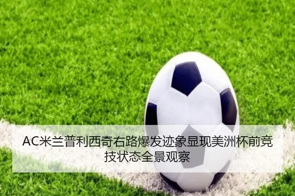 AC米兰普利西奇右路爆发迹象显现美洲杯前竞技状态全景观察 - okooo