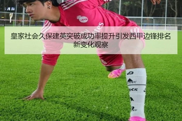皇家社会久保建英突破成功率提升引发西甲边锋排名新变化观察 | okooo