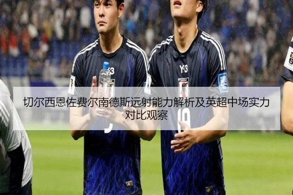 切尔西恩佐费尔南德斯远射能力解析及英超中场实力对比观察 - okooo
