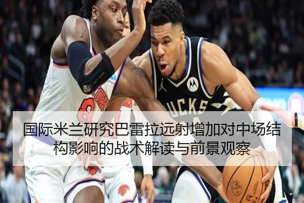国际米兰研究巴雷拉远射增加对中场结构影响的战术解读与前景观察
