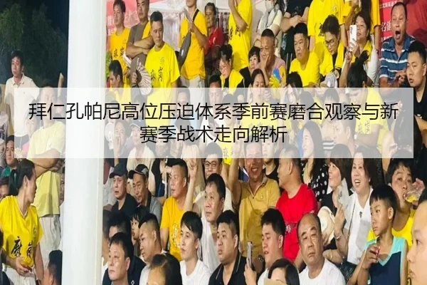 拜仁孔帕尼高位压迫体系季前赛磨合观察与新赛季战术走向解析 | okooo