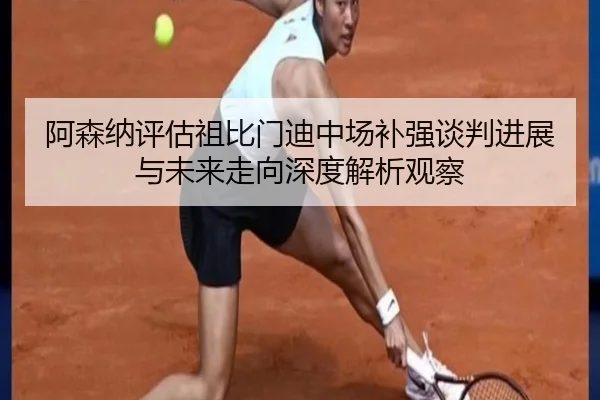阿森纳评估祖比门迪中场补强谈判进展与未来走向深度解析观察 | okooo