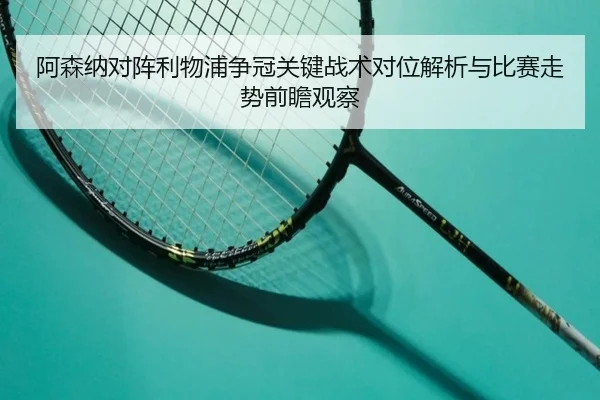 阿森纳对阵利物浦争冠关键战术对位解析与比赛走势前瞻观察 - okooo