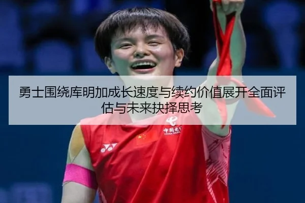 勇士围绕库明加成长速度与续约价值展开全面评估与未来抉择思考 | okooo