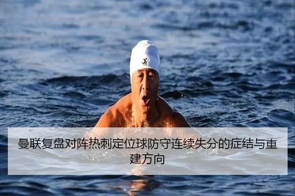 曼联复盘对阵热刺定位球防守连续失分的症结与重建方向