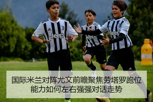国际米兰对阵尤文前瞻聚焦劳塔罗跑位能力如何左右强强对话走势 - okooo