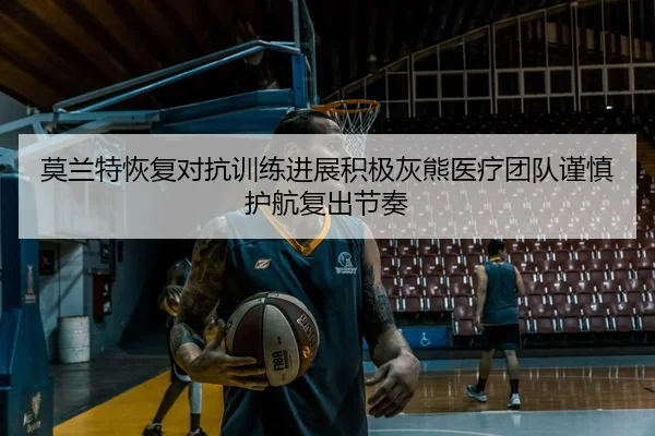 莫兰特恢复对抗训练进展积极灰熊医疗团队谨慎护航复出节奏 | okooo