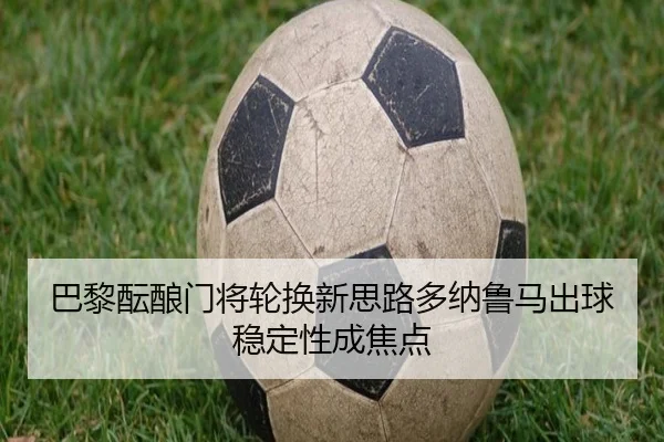 巴黎酝酿门将轮换新思路多纳鲁马出球稳定性成焦点 | okooo